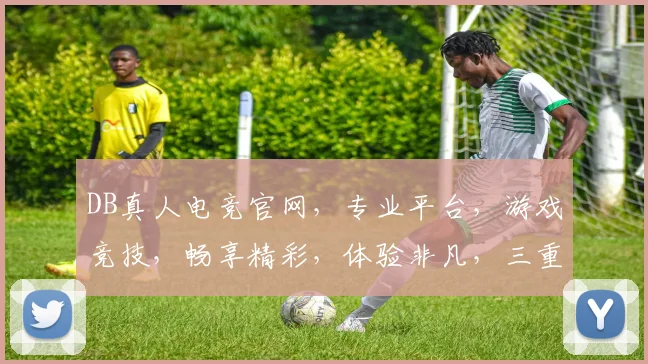 DB真人电竞官网，专业平台，游戏竞技，畅享精彩，体验非凡，三重福利等你来