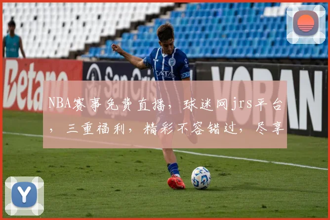 NBA赛事免费直播，球迷网jrs平台，三重福利，精彩不容错过，尽享篮球盛宴