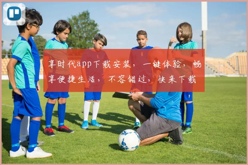 享时代app下载安装，一键体验，畅享便捷生活，不容错过，快来下载
