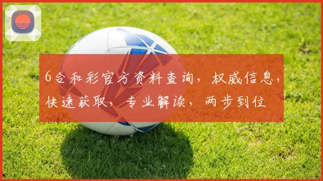 6合和彩官方资料查询，权威信息，快速获取，专业解读，两步到位