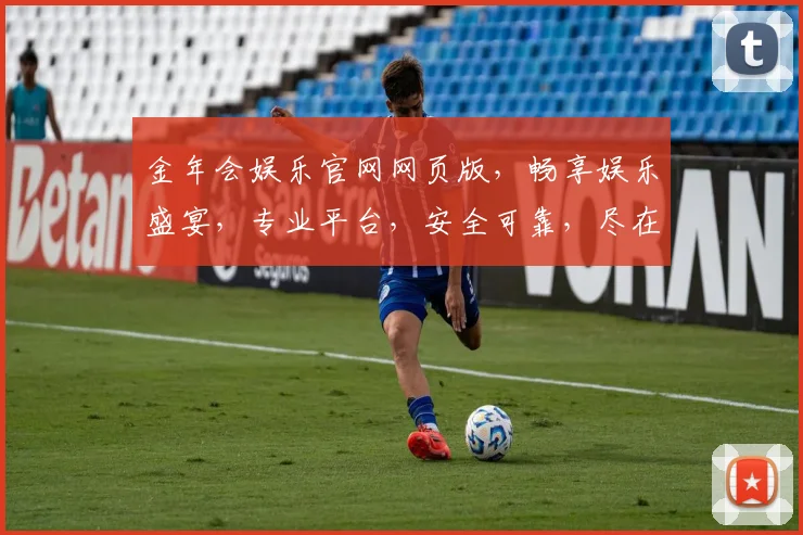 金年会娱乐官网网页版，畅享娱乐盛宴，专业平台，安全可靠，尽在金年会