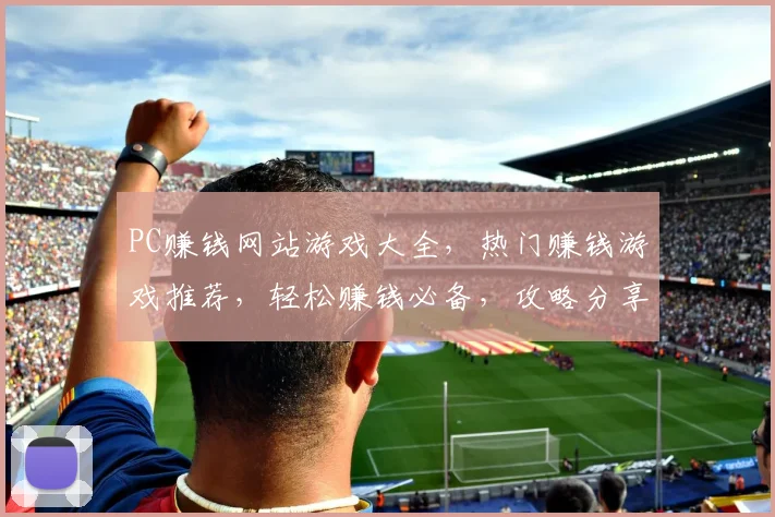 PC赚钱网站游戏大全，热门赚钱游戏推荐，轻松赚钱必备，攻略分享三步走，轻松上手