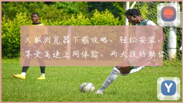 火狐浏览器下载攻略，轻松安装，享受高速上网体验，两大技巧助你一臂之力，不容错过