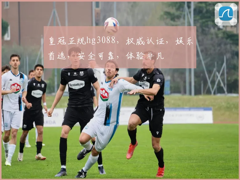 皇冠正规hg3088，权威认证，娱乐首选，安全可靠，体验非凡