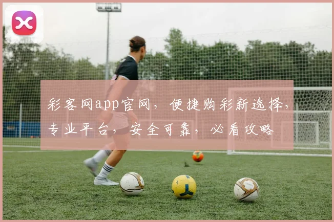 彩客网app官网，便捷购彩新选择，专业平台，安全可靠，必看攻略