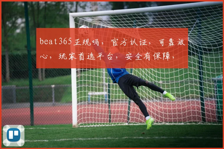 beat365正规吗，官方认证，可靠放心，玩家首选平台，安全有保障，不容错过
