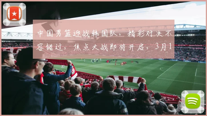 中国男篮迎战韩国队，精彩对决不容错过，焦点大战即将开启，3月15日敬请期待